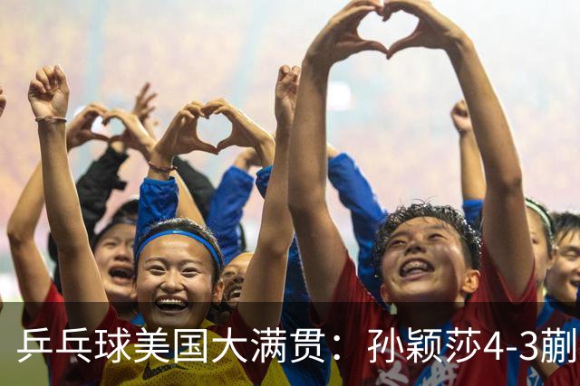 乒乓球美国大满贯：孙颖莎4-3蒯曼 四大满贯女单均已折桂