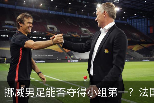 挪威男足能否夺得小组第一？法国男足在淘汰赛的专注度如何？