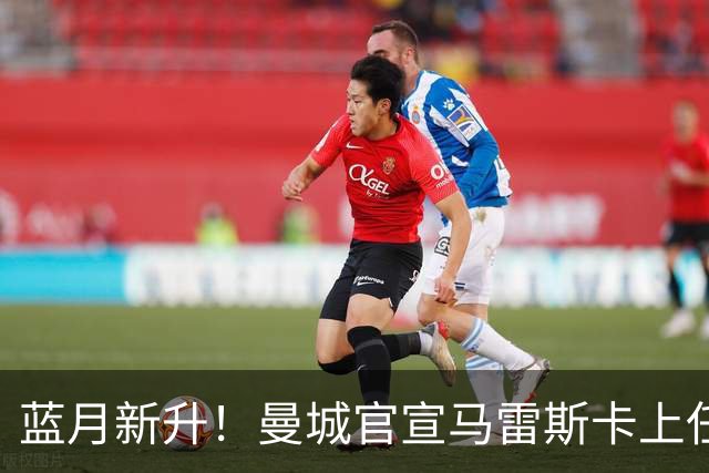 蓝月新升！曼城官宣马雷斯卡上任 第三次加盟签约三年